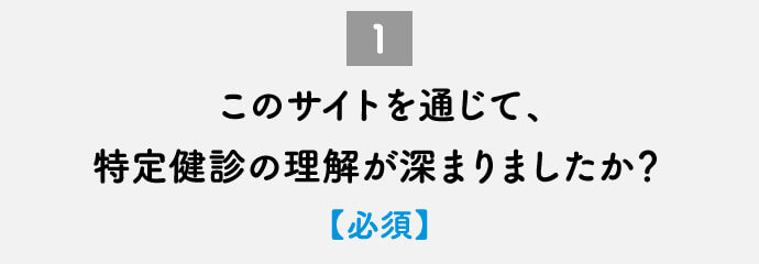 このサイトを通じて、特定健診の理解が深まりましたか？【必須】