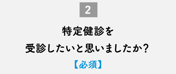 特定健診を受診したいと思いましたか？【必須】