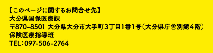 【このページに関するお問合せ先】 大分県国保医療課 〒870-8501 大分県大分市大手町３丁目１番１号（大分県庁舎別館４階）保険医療指導班 TEL：097-506-2764