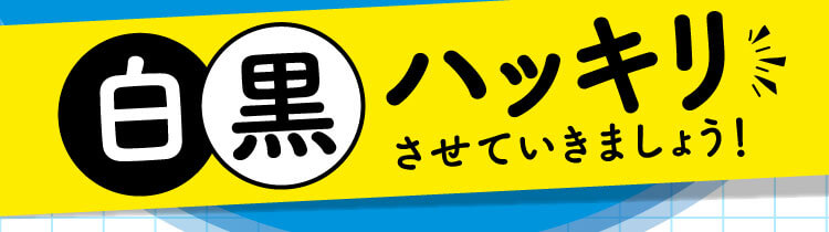 白黒はっきりさせていきましょう！