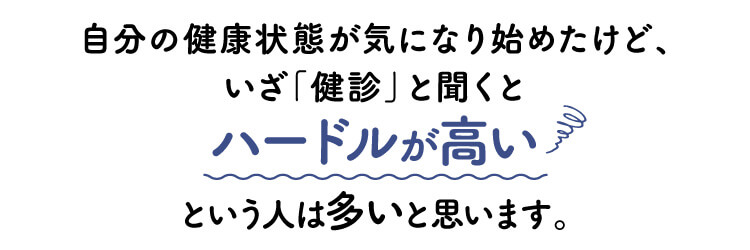 自分の健康状態が気になり始めたけど、いざ「健診」と聞くとハードルが高いという人は多いと思います。