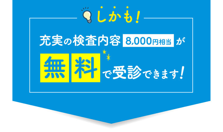 しかも充実の検査内容8,000円相当が無料で受診できます！