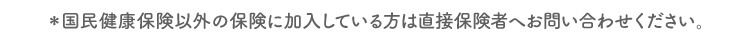 ※国民健康保険以外の保険に加入している方は直接保険者へお問い合わせください。