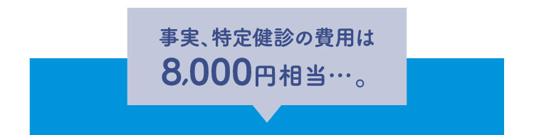 事実、特定健診の費用は8,000円相当…。