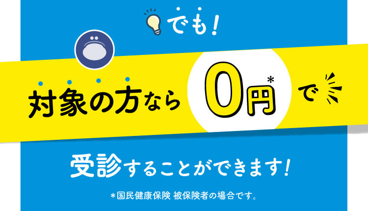 でも！対象の方なら0円で受診する事ができます！＊国民健康保険 被保険者の場合です。