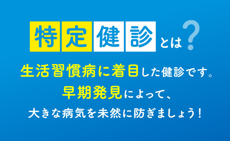 特定健診とは？生活習慣病に着目した健診です。早期発見によって、大きな病気を未然に防ぎましょう！