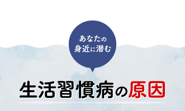 あなたの身近に潜む生活習慣病の原因