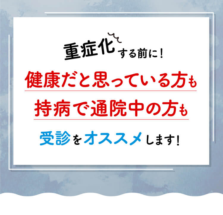 重症化する前に健康だと思っている方も持病で通院中の方も受診をオススメします！